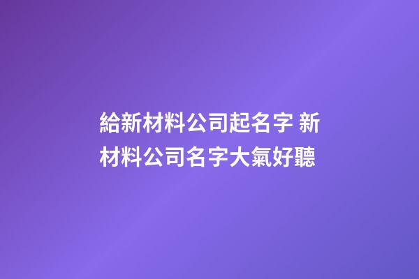 給新材料公司起名字 新材料公司名字大氣好聽